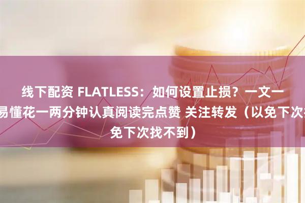 线下配资 FLATLESS：如何设置止损？一文一图简单易懂花一两分钟认真阅读完点赞 关注转发（以免下次找不到）